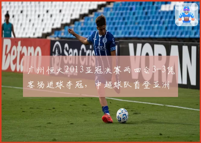 广州恒大2013亚冠决赛两回合3-3凭客场进球夺冠，中超球队首登亚洲之巅__br_