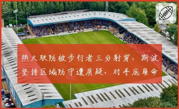 热火联防被步行者三分射穿,斯波坚持区域防守遭质疑,对手底角命中率高达52%