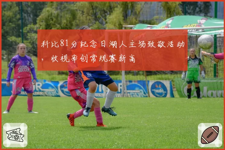 科比81分纪念日湖人主场致敬活动，收视率创常规赛新高