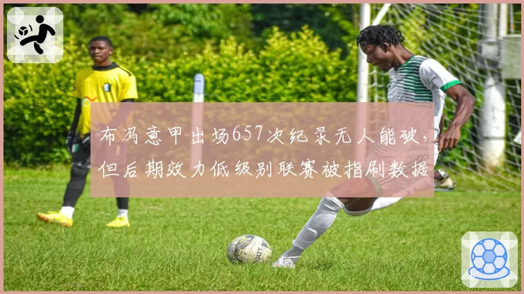 布冯意甲出场657次纪录无人能破，但后期效力低级别联赛被指刷数据