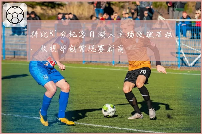 科比81分纪念日湖人主场致敬活动，收视率创常规赛新高