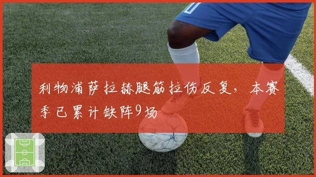 利物浦萨拉赫腿筋拉伤反复,本赛季已累计缺阵9场