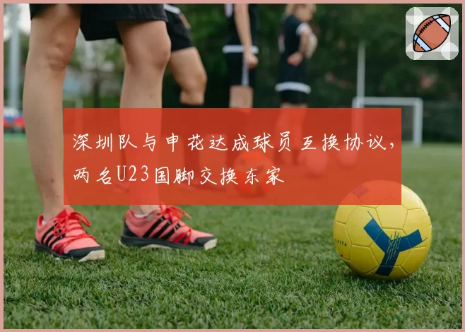 深圳队与申花达成球员互换协议，两名U23国脚交换东家