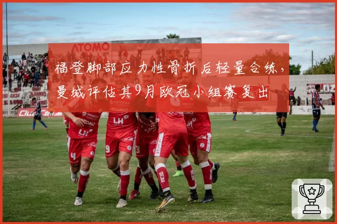 福登脚部应力性骨折后轻量合练,曼城评估其9月欧冠小组赛复出