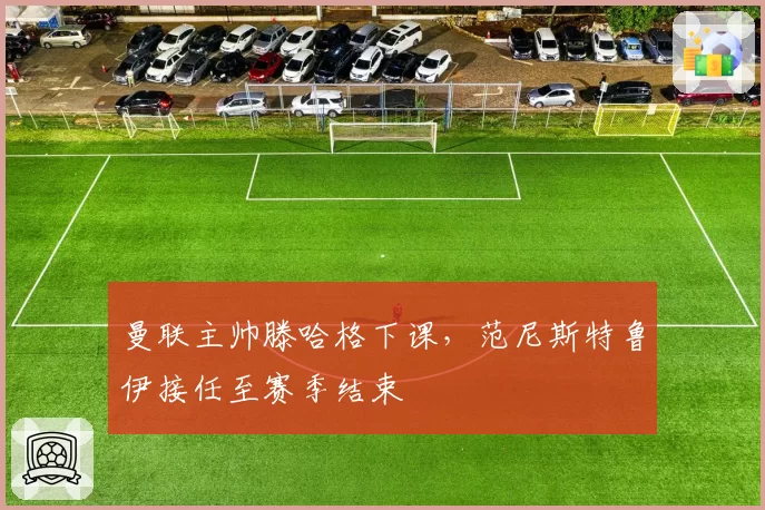 曼联主帅滕哈格下课,范尼斯特鲁伊接任至赛季结束