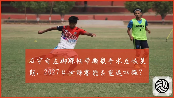石宇奇左脚踝韧带撕裂手术后恢复期,2027年世锦赛能否重返四强?