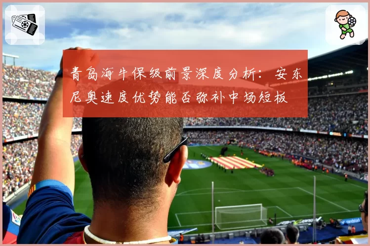 青岛海牛保级前景深度分析:安东尼奥速度优势能否弥补中场短板