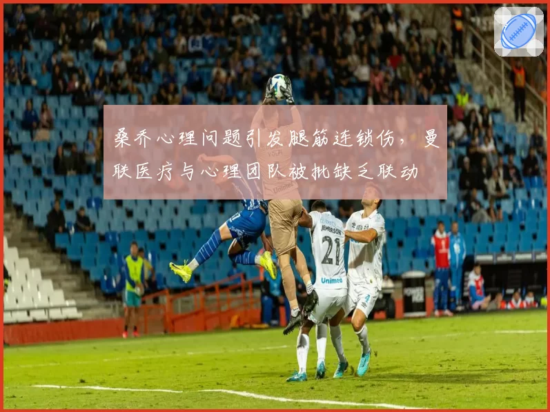 桑乔心理问题引发腿筋连锁伤,曼联医疗与心理团队被批缺乏联动