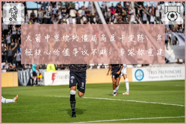 火箭申京续约僵局乌度卡变阵,年轻核心价值争议不断,专家称重建方向彻底跑偏