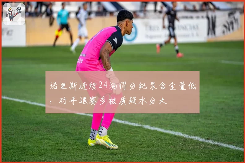 诺里斯连续24场得分纪录含金量低，对手退赛多被质疑水分大