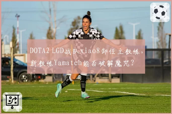 DOTA2 LGD战队xiao8卸任主教练，新教练Yamateh能否破解魔咒？