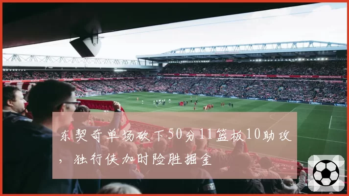 东契奇单场砍下50分11篮板10助攻，独行侠加时险胜掘金