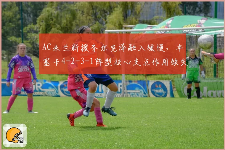 AC米兰新援齐尔克泽融入缓慢，丰塞卡4-2-3-1阵型核心支点作用缺失