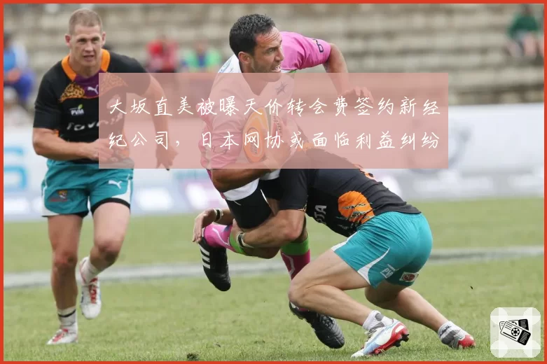 大坂直美被曝天价转会费签约新经纪公司，日本网协或面临利益纠纷