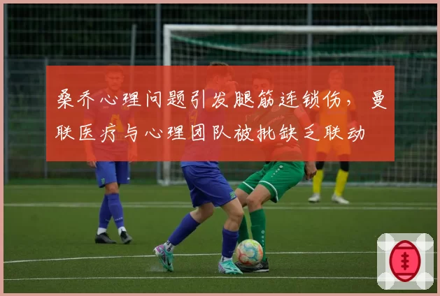 桑乔心理问题引发腿筋连锁伤,曼联医疗与心理团队被批缺乏联动