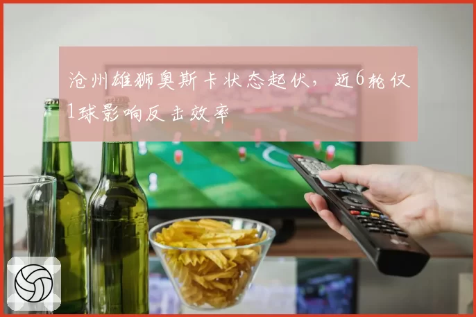沧州雄狮奥斯卡状态起伏,近6轮仅1球影响反击效率