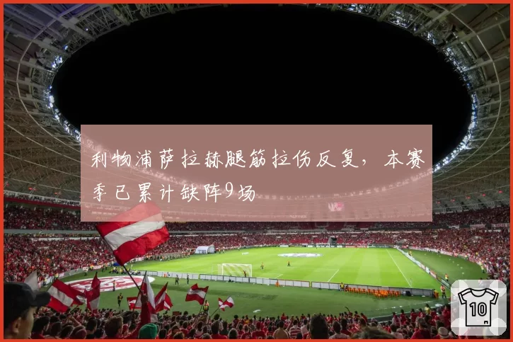 利物浦萨拉赫腿筋拉伤反复，本赛季已累计缺阵9场