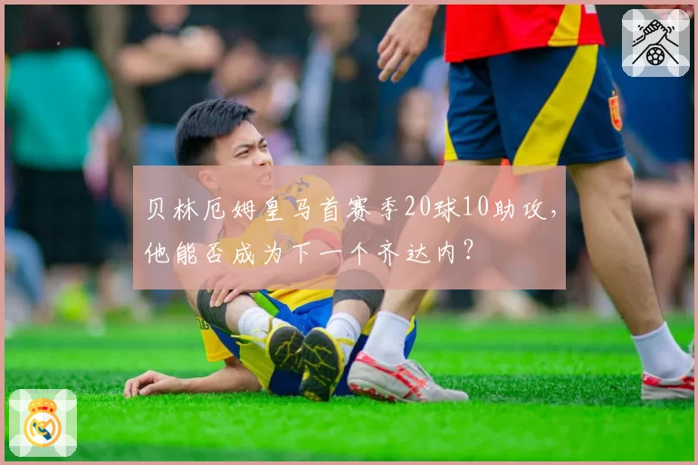 贝林厄姆皇马首赛季20球10助攻，他能否成为下一个齐达内？