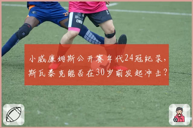 小威廉姆斯公开赛年代24冠纪录，斯瓦泰克能否在30岁前发起冲击？
