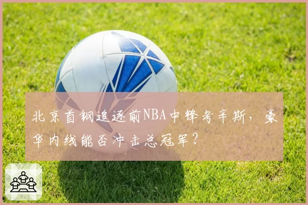 北京首钢追逐前NBA中锋考辛斯,豪华内线能否冲击总冠军?
