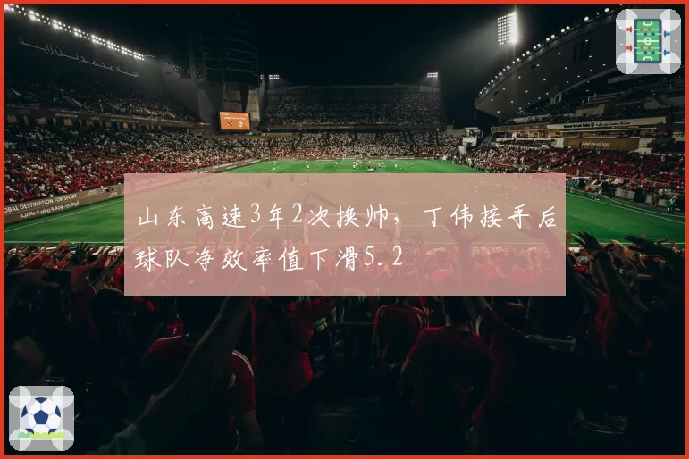 山东高速3年2次换帅，丁伟接手后球队净效率值下滑5.2