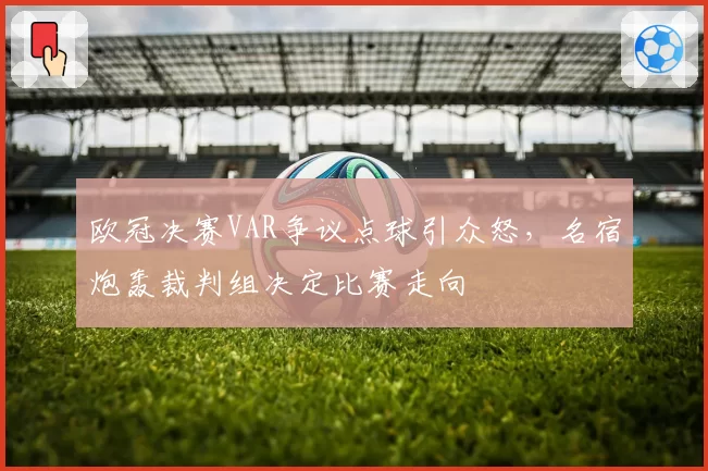 欧冠决赛VAR争议点球引众怒，名宿炮轰裁判组决定比赛走向