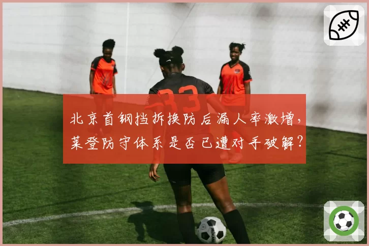 北京首钢挡拆换防后漏人率激增,莱登防守体系是否已遭对手破解?