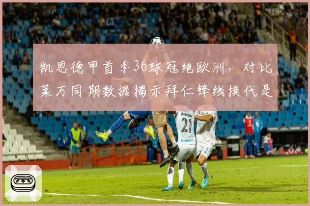 凯恩德甲首季36球冠绝欧洲，对比莱万同期数据揭示拜仁锋线换代是否成功
