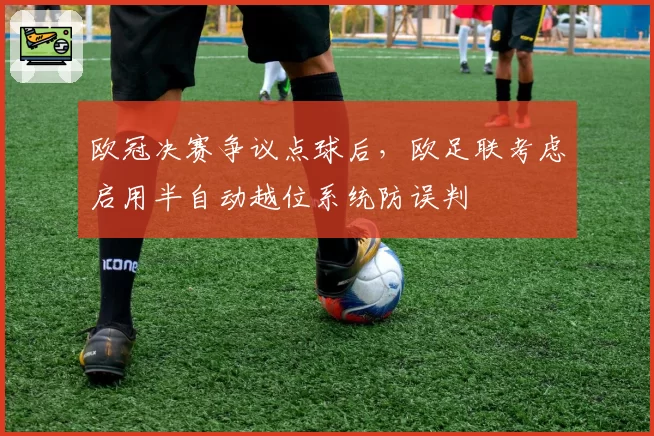 欧冠决赛争议点球后，欧足联考虑启用半自动越位系统防误判
