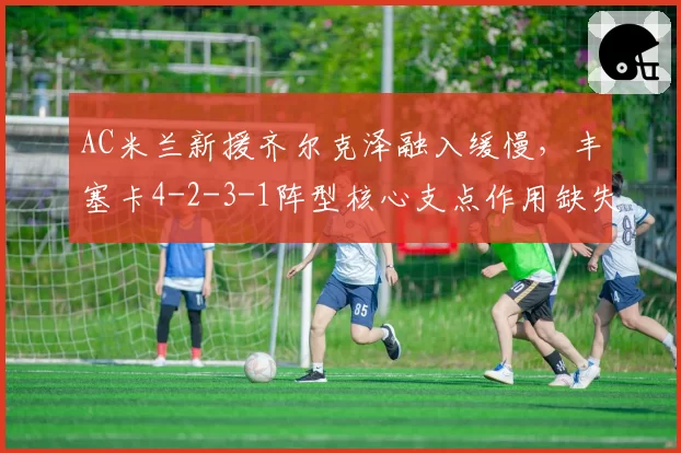 AC米兰新援齐尔克泽融入缓慢，丰塞卡4-2-3-1阵型核心支点作用缺失