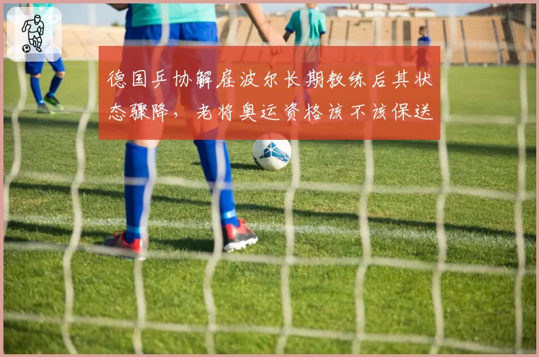德国乒协解雇波尔长期教练后其状态骤降,老将奥运资格该不该保送?