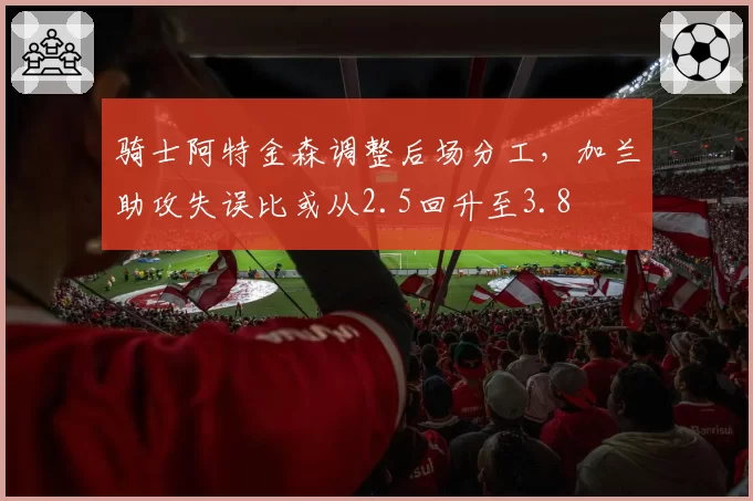 骑士阿特金森调整后场分工,加兰助攻失误比或从2.5回升至3.8