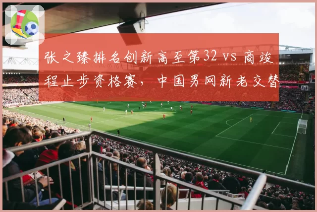 张之臻排名创新高至第32 vs 商竣程止步资格赛，中国男网新老交替加速