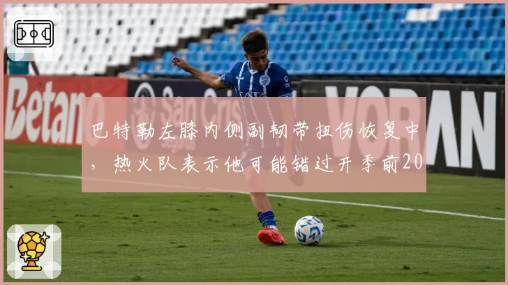 巴特勒左膝内侧副韧带扭伤恢复中，热火队表示他可能错过开季前20场