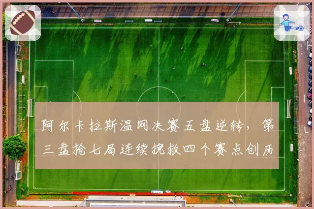 阿尔卡拉斯温网决赛五盘逆转，第三盘抢七局连续挽救四个赛点创历史