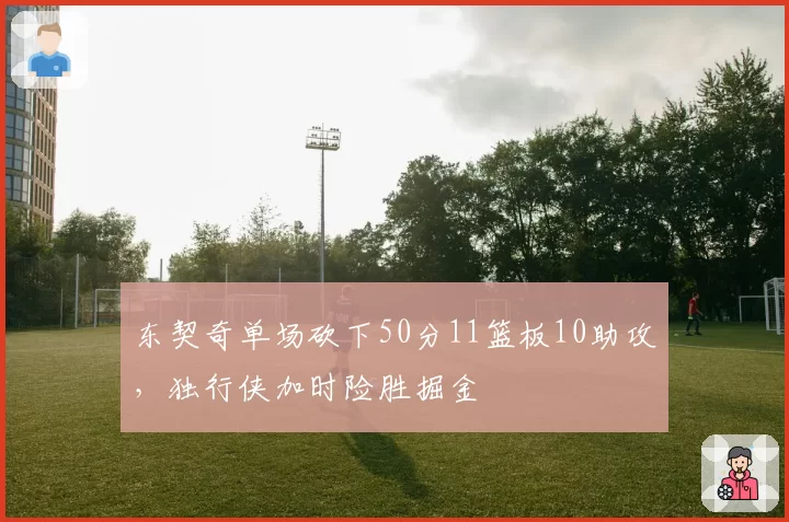 东契奇单场砍下50分11篮板10助攻,独行侠加时险胜掘金