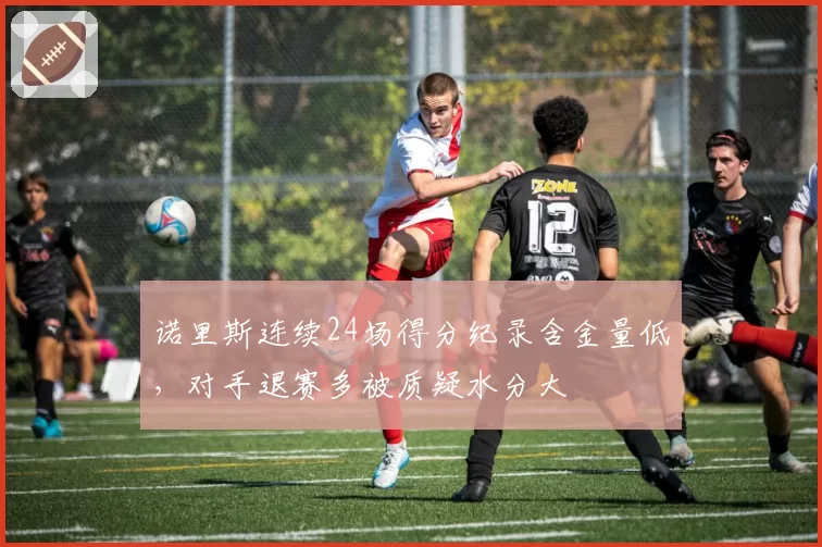 诺里斯连续24场得分纪录含金量低，对手退赛多被质疑水分大