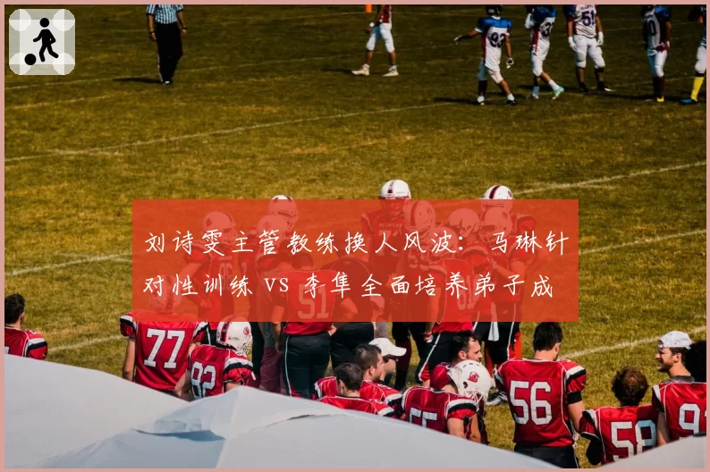 刘诗雯主管教练换人风波:马琳针对性训练 vs 李隼全面培养弟子成绩走向
