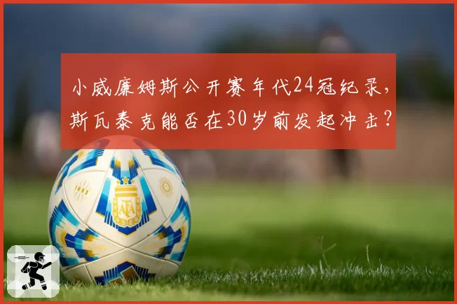 小威廉姆斯公开赛年代24冠纪录，斯瓦泰克能否在30岁前发起冲击？